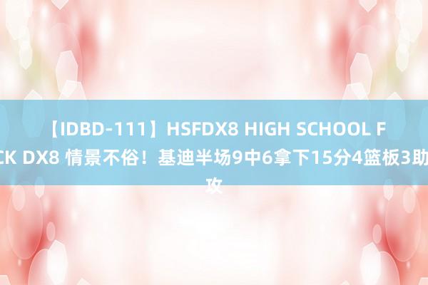 【IDBD-111】HSFDX8 HIGH SCHOOL FUCK DX8 情景不俗！基迪半场9中6拿下15分4篮板3助攻