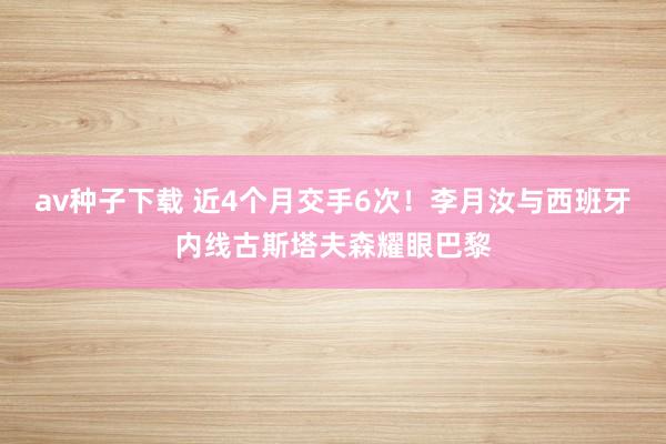 av种子下载 近4个月交手6次！李月汝与西班牙内线古斯塔夫森耀眼巴黎