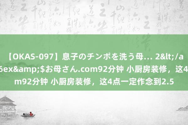 【OKAS-097】息子のチンポを洗う母… 2</a>2012-03-16ex&$お母さん.com92分钟 小厨房装修，这4点一定作念到2.5