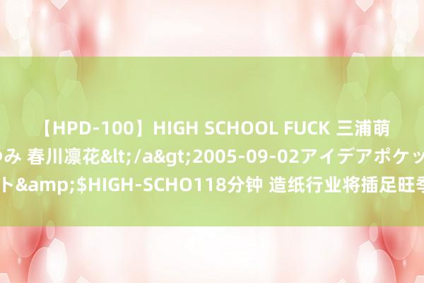 【HPD-100】HIGH SCHOOL FUCK 三浦萌 朝比奈ハル 葉月あゆみ 春川凛花</a>2005-09-02アイデアポケット&$HIGH-SCHO118分钟 造纸行业将插足旺季 部分纸品价钱或发陌生化