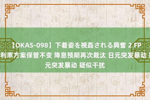 【OKAS-098】下着姿を視姦される興奮 2 FPG ：5.2 利率方案保管不变 降息预期再次裁汰 日元突发暴动 疑似干扰