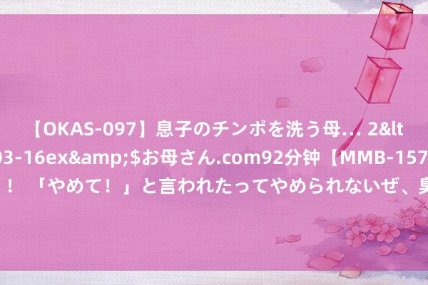 【OKAS-097】息子のチンポを洗う母… 2</a>2012-03-16ex&$お母さん.com92分钟【MMB-157】えげつない顔射！！！ 「やめて！」と言われたってやめられないぜ、臭くて粘っこいザーメンを可愛いお顔にぶっかけろ！ FPG ：4.29 二次通胀恐悄议论词至！黄金或是最大赢家？