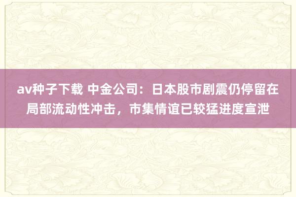 av种子下载 中金公司:日本股市剧震仍停留在局部流动性冲击,市集情谊已较猛进度宣泄