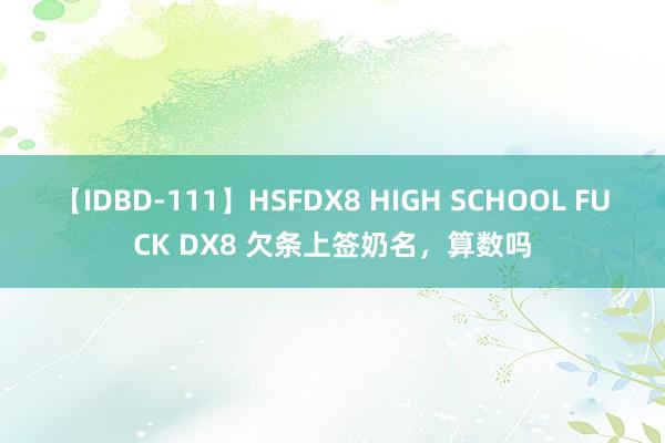 【IDBD-111】HSFDX8 HIGH SCHOOL FUCK DX8 欠条上签奶名，算数吗