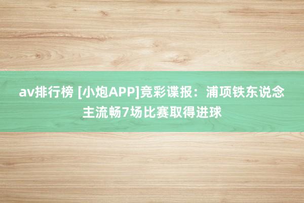av排行榜 [小炮APP]竞彩谍报：浦项铁东说念主流畅7场比赛取得进球