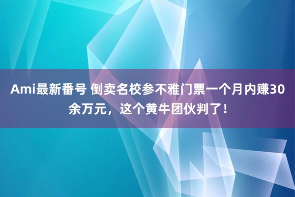 Ami最新番号 倒卖名校参不雅门票一个月内赚30余万元，这个黄牛团伙判了！