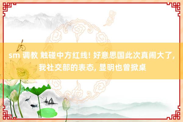 sm 调教 触碰中方红线! 好意思国此次真闹大了， 我社交部的表态， 显明也曾掀桌