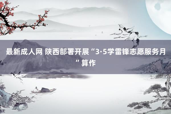 最新成人网 陕西部署开展“3·5学雷锋志愿服务月”算作