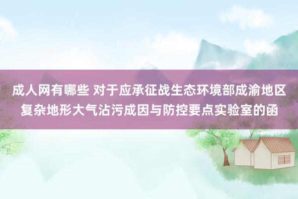 成人网有哪些 对于应承征战生态环境部成渝地区复杂地形大气沾污成因与防控要点实验室的函