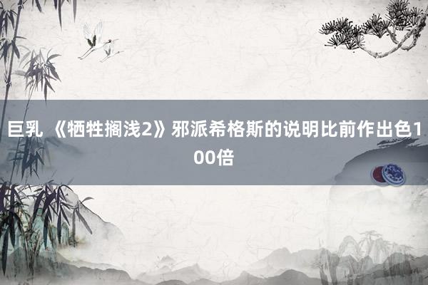 巨乳 《牺牲搁浅2》邪派希格斯的说明比前作出色100倍
