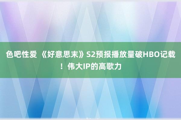 色吧性爱 《好意思末》S2预报播放量破HBO记载！伟大IP的高歌力