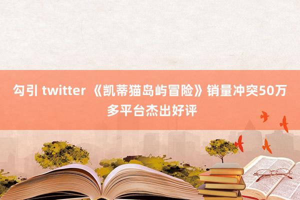 勾引 twitter 《凯蒂猫岛屿冒险》销量冲突50万 多平台杰出好评