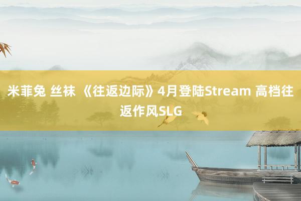 米菲兔 丝袜 《往返边际》4月登陆Stream 高档往返作风SLG