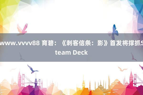 www.vvvv88 育碧：《刺客信条：影》首发将撑抓Steam Deck
