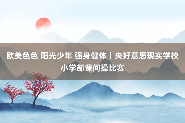 欧美色色 阳光少年 强身健体丨央好意思现实学校小学部课间操比赛