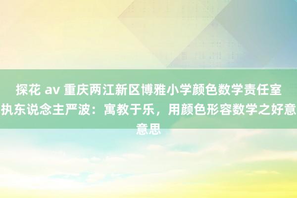 探花 av 重庆两江新区博雅小学颜色数学责任室主执东说念主严波：寓教于乐，用颜色形容数学之好意思