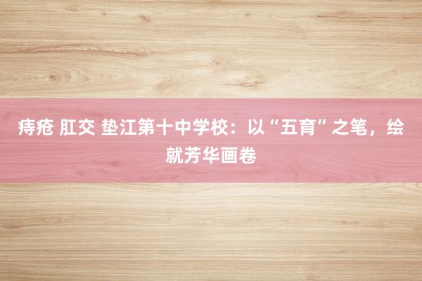 痔疮 肛交 垫江第十中学校：以“五育”之笔，绘就芳华画卷