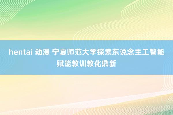 hentai 动漫 宁夏师范大学探索东说念主工智能赋能教训教化鼎新
