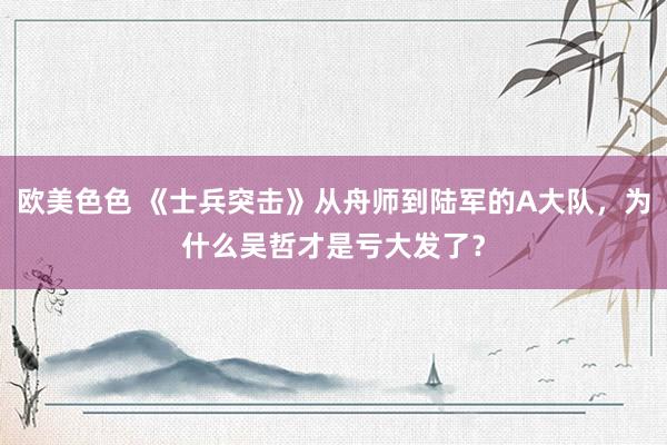 欧美色色 《士兵突击》从舟师到陆军的A大队，为什么吴哲才是亏大发了？