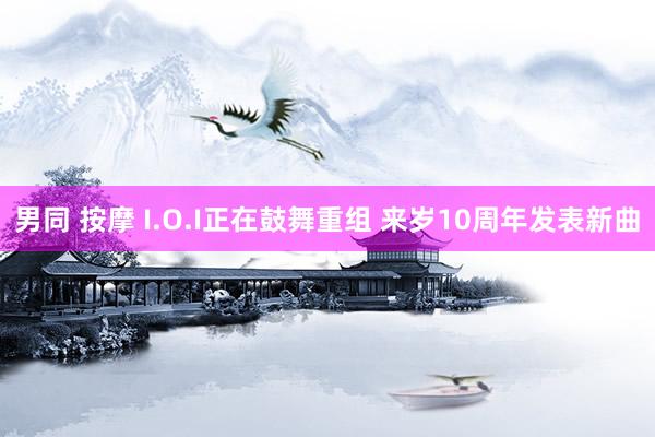 男同 按摩 I.O.I正在鼓舞重组 来岁10周年发表新曲