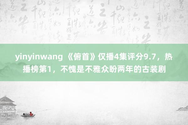 yinyinwang 《俯首》仅播4集评分9.7，热播榜第1，不愧是不雅众盼两年的古装剧