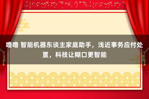 噜噜 智能机器东谈主家庭助手，浅近事务应付处置，科技让糊口更智能