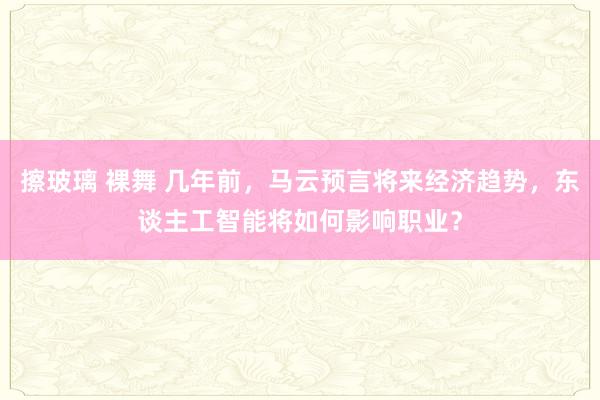 擦玻璃 裸舞 几年前，马云预言将来经济趋势，东谈主工智能将如何影响职业？