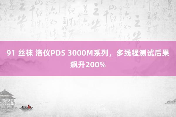 91 丝袜 洛仪PDS 3000M系列，多线程测试后果飙升200%