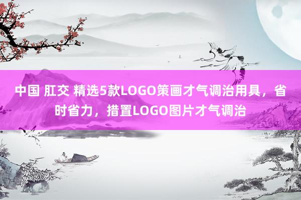中国 肛交 精选5款LOGO策画才气调治用具，省时省力，措置LOGO图片才气调治