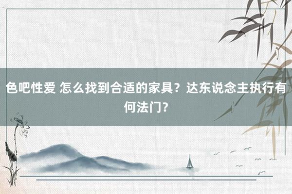 色吧性爱 怎么找到合适的家具？达东说念主执行有何法门？
