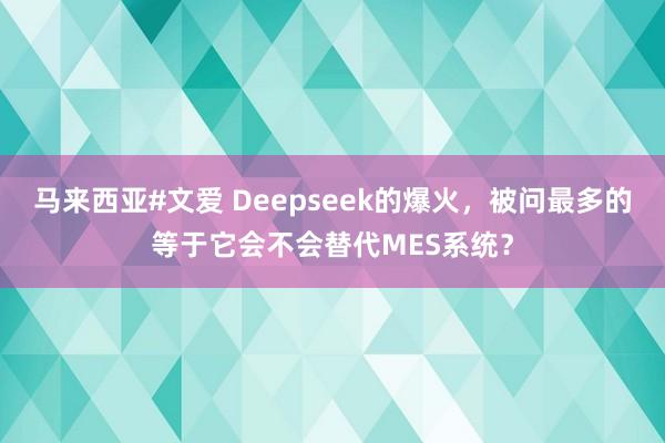 马来西亚#文爱 Deepseek的爆火，被问最多的等于它会不会替代MES系统？