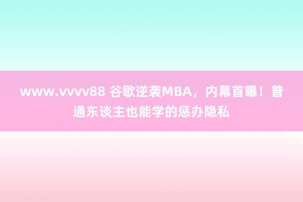 www.vvvv88 谷歌逆袭MBA，内幕首曝！普通东谈主也能学的惩办隐私