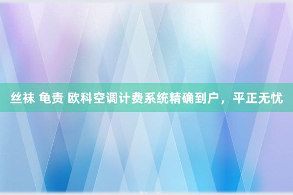 丝袜 龟责 欧科空调计费系统精确到户，平正无忧
