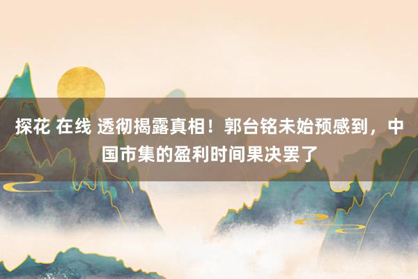 探花 在线 透彻揭露真相！郭台铭未始预感到，中国市集的盈利时间果决罢了