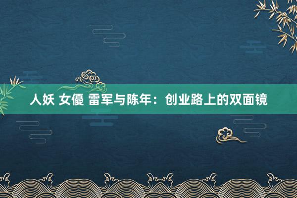 人妖 女優 雷军与陈年：创业路上的双面镜