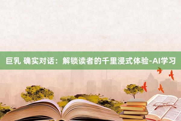 巨乳 确实对话：解锁读者的千里浸式体验-AI学习