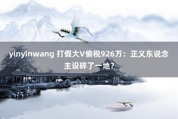yinyinwang 打假大V偷税926万：正义东说念主设碎了一地？