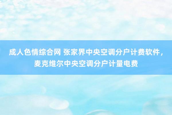 成人色情综合网 张家界中央空调分户计费软件，麦克维尔中央空调分户计量电费