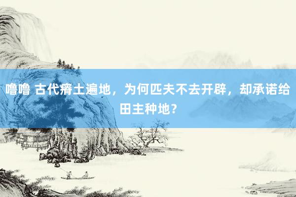 噜噜 古代瘠土遍地，为何匹夫不去开辟，却承诺给田主种地？
