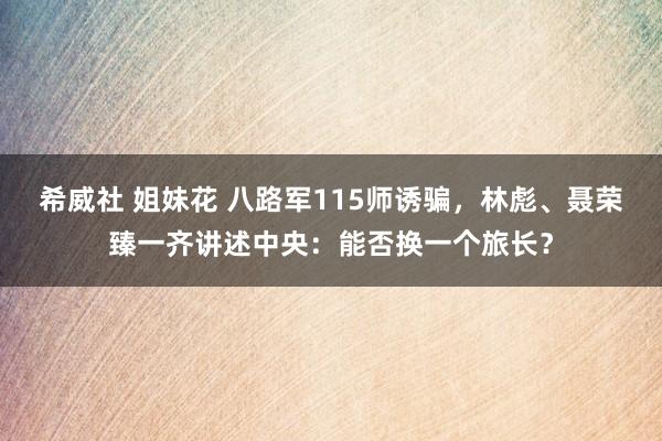 希威社 姐妹花 八路军115师诱骗，林彪、聂荣臻一齐讲述中央：能否换一个旅长？