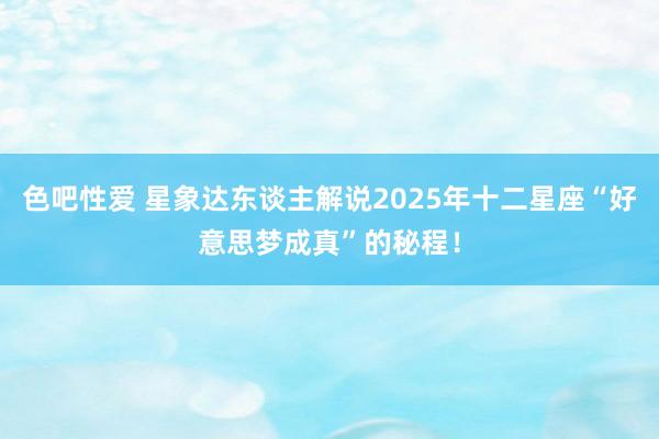 色吧性爱 星象达东谈主解说2025年十二星座“好意思梦成真”的秘程！