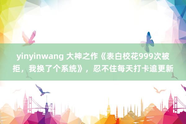 yinyinwang 大神之作《表白校花999次被拒，我换了个系统》，忍不住每天打卡追更新
