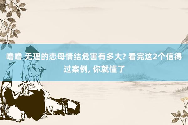 噜噜 无理的恋母情结危害有多大? 看完这2个信得过案例， 你就懂了