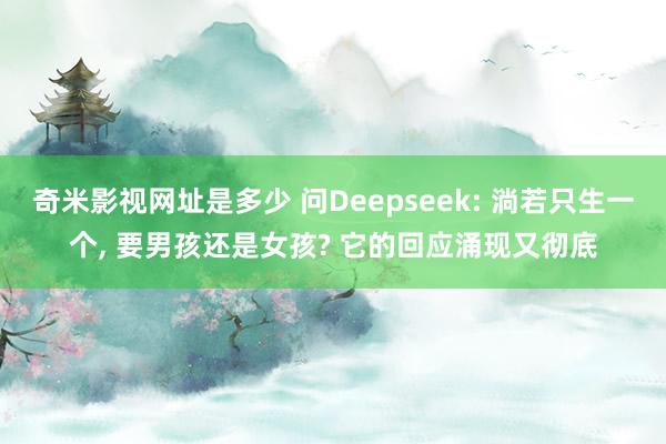 奇米影视网址是多少 问Deepseek: 淌若只生一个， 要男孩还是女孩? 它的回应涌现又彻底