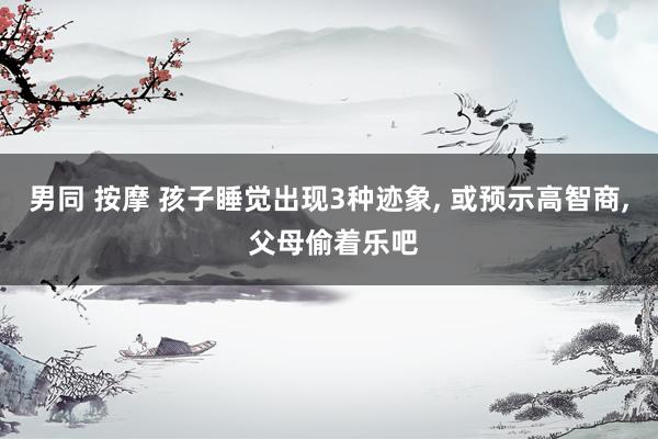 男同 按摩 孩子睡觉出现3种迹象， 或预示高智商， 父母偷着乐吧