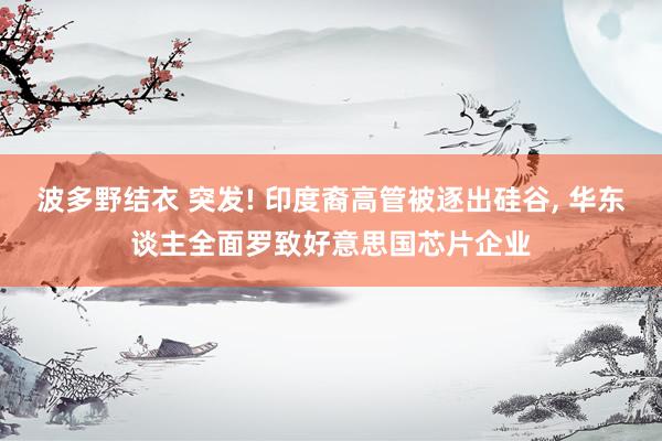 波多野结衣 突发! 印度裔高管被逐出硅谷， 华东谈主全面罗致好意思国芯片企业