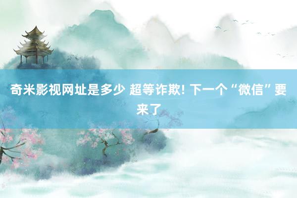 奇米影视网址是多少 超等诈欺! 下一个“微信”要来了
