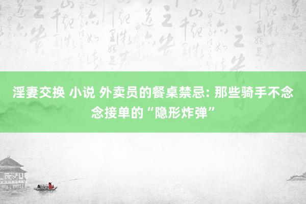 淫妻交换 小说 外卖员的餐桌禁忌: 那些骑手不念念接单的“隐形炸弹”