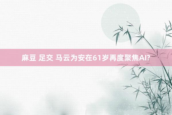 麻豆 足交 马云为安在61岁再度聚焦AI?