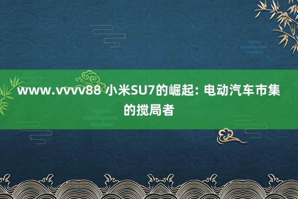 www.vvvv88 小米SU7的崛起: 电动汽车市集的搅局者